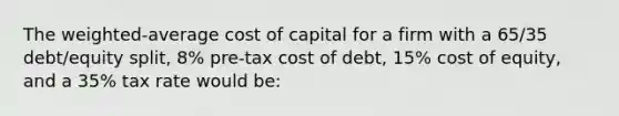 The weighted-average cost of capital for a firm with a 65/35 debt/equity split, 8% pre-tax cost of debt, 15% cost of equity, and a 35% tax rate would be: