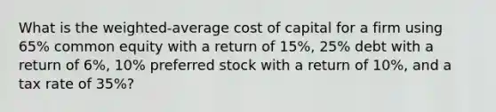 What is the weighted-average cost of capital for a firm using 65% common equity with a return of 15%, 25% debt with a return of 6%, 10% preferred stock with a return of 10%, and a tax rate of 35%?