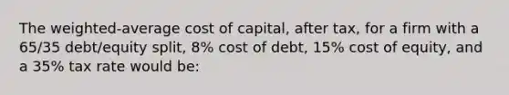 The weighted-average cost of capital, after tax, for a firm with a 65/35 debt/equity split, 8% cost of debt, 15% cost of equity, and a 35% tax rate would be: