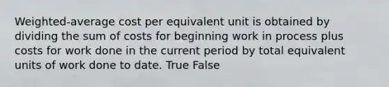 Weighted-average cost per equivalent unit is obtained by dividing the sum of costs for beginning work in process plus costs for work done in the current period by total equivalent units of work done to date. True False