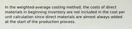 In the weighted-average costing method, the costs of direct materials in beginning inventory are not included in the cost per unit calculation since direct materials are almost always added at the start of the production process.