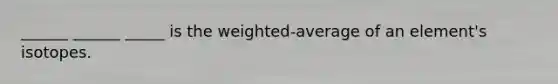 ______ ______ _____ is the weighted-average of an element's isotopes.