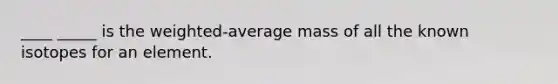 ____ _____ is the weighted-average mass of all the known isotopes for an element.