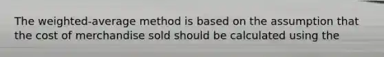 The weighted-average method is based on the assumption that the cost of merchandise sold should be calculated using the