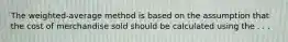 The weighted-average method is based on the assumption that the cost of merchandise sold should be calculated using the . . .
