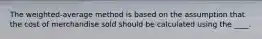 The weighted-average method is based on the assumption that the cost of merchandise sold should be calculated using the ____.