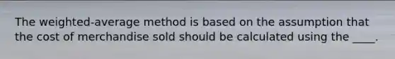 The weighted-average method is based on the assumption that the cost of merchandise sold should be calculated using the ____.