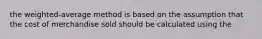 the weighted-average method is based on the assumption that the cost of merchandise sold should be calculated using the