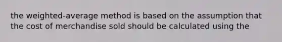 the weighted-average method is based on the assumption that the cost of merchandise sold should be calculated using the