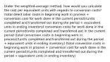 Under the​ weighted-average method, how would you calculate the cost per equivalent units with regards to conversion​ costs? ​(total direct labor costs in beginning work in process​ + conversion cost for work done in the current​ period)/(units completed and transferred out during the period​ + equivalent units in ending​ inventory) conversion costs for work done in the current​ period/units completed and transferred out in the current period ​(total conversion costs in beginning work in​ process)/(units completed and transferred out during the period​ + equivalent units in ending​ inventory) ​(total conversion costs in beginning work in process​ + conversion cost for work done in the current​ period)/(units completed and transferred out during the period​ + equivalent units in ending​ inventory)