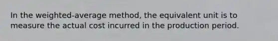 In the weighted-average method, the equivalent unit is to measure the actual cost incurred in the production period.