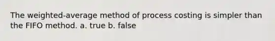 The weighted-average method of process costing is simpler than the FIFO method. a. true b. false