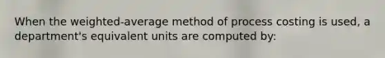 When the weighted-average method of process costing is used, a department's equivalent units are computed by: