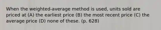 When the weighted-average method is used, units sold are priced at (A) the earliest price (B) the most recent price (C) the average price (D) none of these. (p. 628)