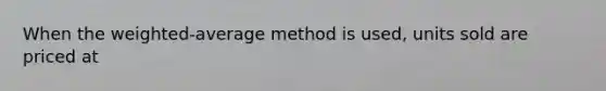 When the weighted-average method is used, units sold are priced at
