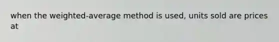 when the weighted-average method is used, units sold are prices at