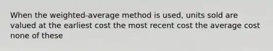 When the weighted-average method is used, units sold are valued at the earliest cost the most recent cost the average cost none of these