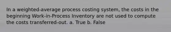 In a weighted-average process costing system, the costs in the beginning Work-in-Process Inventory are not used to compute the costs transferred-out. a. True b. False