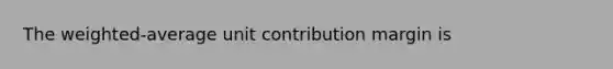 The weighted-average unit contribution margin is