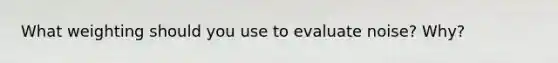 What weighting should you use to evaluate noise? Why?