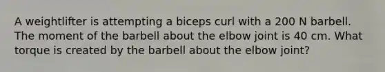 A weightlifter is attempting a biceps curl with a 200 N barbell. The moment of the barbell about the elbow joint is 40 cm. What torque is created by the barbell about the elbow joint?