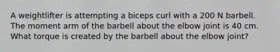 A weightlifter is attempting a biceps curl with a 200 N barbell. The moment arm of the barbell about the elbow joint is 40 cm. What torque is created by the barbell about the elbow joint?