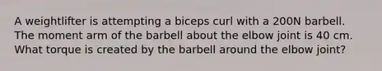 A weightlifter is attempting a biceps curl with a 200N barbell. The moment arm of the barbell about the elbow joint is 40 cm. What torque is created by the barbell around the elbow joint?