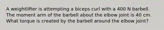 A weightlifter is attempting a biceps curl with a 400 N barbell. The moment arm of the barbell about the elbow joint is 40 cm. What torque is created by the barbell around the elbow joint?