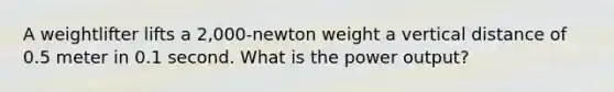 A weightlifter lifts a 2,000-newton weight a vertical distance of 0.5 meter in 0.1 second. What is the power output?