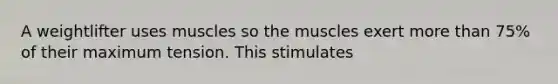 A weightlifter uses muscles so the muscles exert more than 75% of their maximum tension. This stimulates