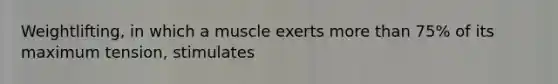 Weightlifting, in which a muscle exerts more than 75% of its maximum tension, stimulates