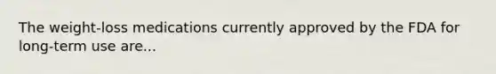 The weight-loss medications currently approved by the FDA for long-term use are...