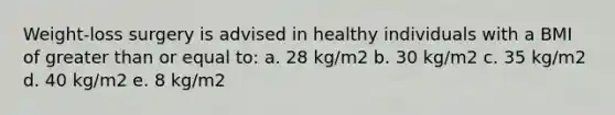 Weight-loss surgery is advised in healthy individuals with a BMI of greater than or equal to: a. 28 kg/m2 b. 30 kg/m2 c. 35 kg/m2 d. 40 kg/m2 e. 8 kg/m2