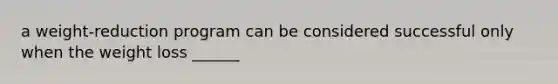 a weight-reduction program can be considered successful only when the weight loss ______