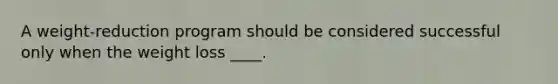 A weight-reduction program should be considered successful only when the weight loss ____.