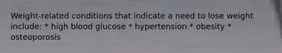 Weight-related conditions that indicate a need to lose weight include: * high blood glucose * hypertension * obesity * osteoporosis