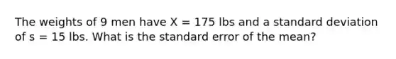 The weights of 9 men have X = 175 lbs and a standard deviation of s = 15 lbs. What is the standard error of the mean?