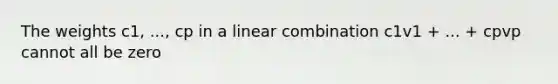 The weights c1, ..., cp in a linear combination c1v1 + ... + cpvp cannot all be zero