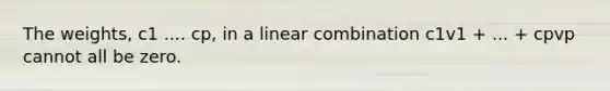 The weights, c1 .... cp, in a linear combination c1v1 + ... + cpvp cannot all be zero.