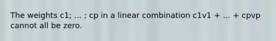 The weights c1; ... ; cp in a linear combination c1v1 + ... + cpvp cannot all be zero.