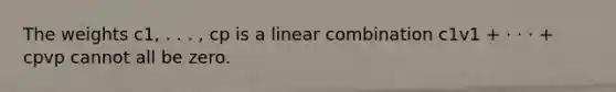 The weights c1, . . . , cp is a linear combination c1v1 + · · · + cpvp cannot all be zero.