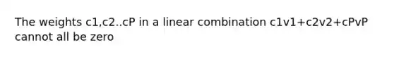 The weights c1,c2..cP in a linear combination c1v1+c2v2+cPvP cannot all be zero