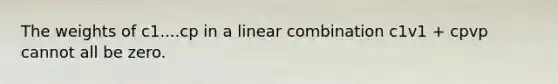 The weights of c1....cp in a linear combination c1v1 + cpvp cannot all be zero.
