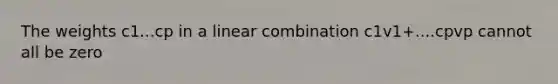 The weights c1...cp in a linear combination c1v1+....cpvp cannot all be zero
