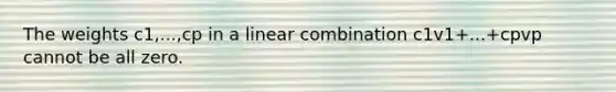 The weights c1,...,cp in a linear combination c1v1+...+cpvp cannot be all zero.