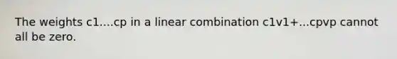 The weights c1....cp in a linear combination c1v1+...cpvp cannot all be zero.