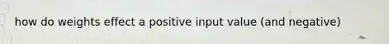 how do weights effect a positive input value (and negative)