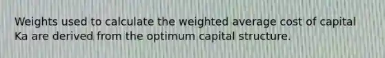 Weights used to calculate the weighted average cost of capital Ka are derived from the optimum capital structure.