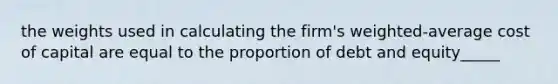 the weights used in calculating the firm's weighted-average cost of capital are equal to the proportion of debt and equity_____