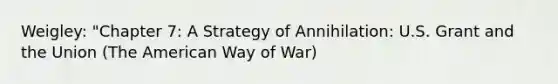 Weigley: "Chapter 7: A Strategy of Annihilation: U.S. Grant and the Union (The American Way of War)